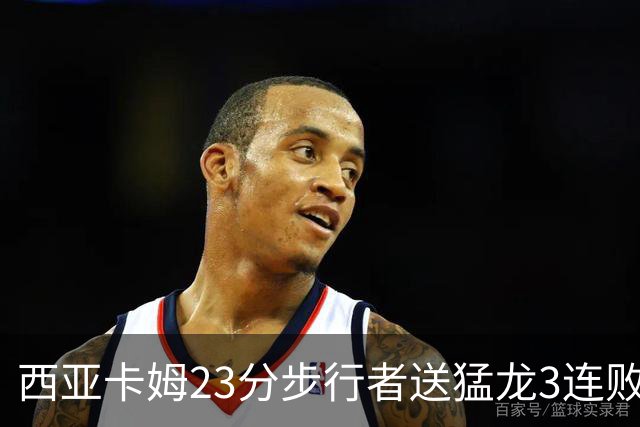 西亚卡姆23分步行者送猛龙3连败 骑士险胜公牛